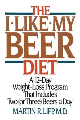 The I-Like-My-Beer Diet: A 12-Day Weight-Loss Program That Includes Two (or Three) Beers a Day by Lipp, Martin R.