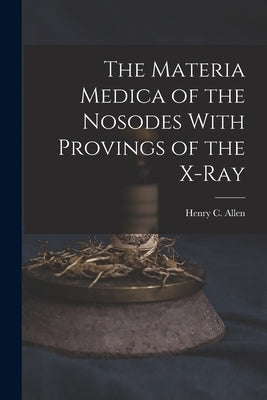 The Materia Medica of the Nosodes With Provings of the X-Ray by Allen, Henry C.