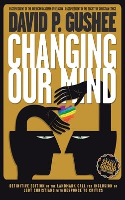Changing Our Mind: Definitive 3rd Edition of the Landmark Call for Inclusion of LGBTQ Christians with Response to Critics by Gushee, David P.