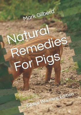 Natural Remedies For Pigs: Global Warming Edition by Gilberd, Mark