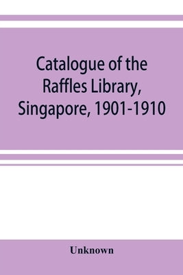 Catalogue of the Raffles Library, Singapore, 1901-1910 by Unknown