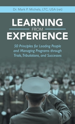 Learning from Experience: 50 Principles for Leading People and Managing Programs Through Trials, Tribulations, and Successes by Michels Ltc USA, Mark P.