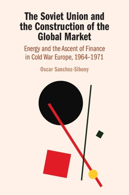 The Soviet Union and the Construction of the Global Market by Sanchez-Sibony, Oscar