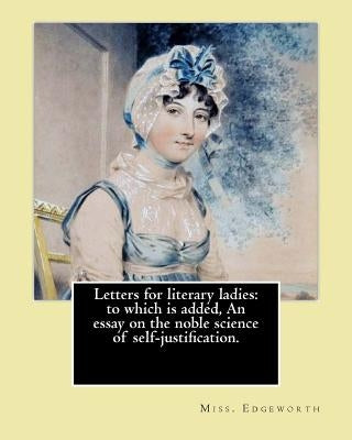 Letters for literary ladies: to which is added, An essay on the noble science of self-justification. By: Miss. Edgeworth ( Maria Edgeworth).: Maria by Edgeworth, Miss