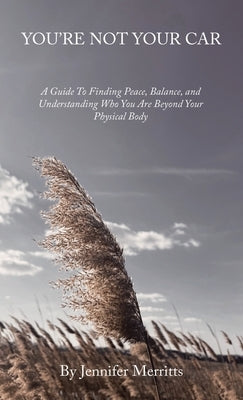 You'Re Not Your Car: A Guide to Finding Peace, Balance, and Understanding Who You Are Beyond Your Physical Body by Merritts, Jennifer