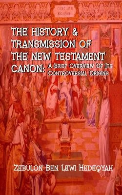 The History & Transmission Of The New Testament Canon: : A Brief Overview Of Its Controversial Origins by Hedeqyah, Zebulon Ben Lewi