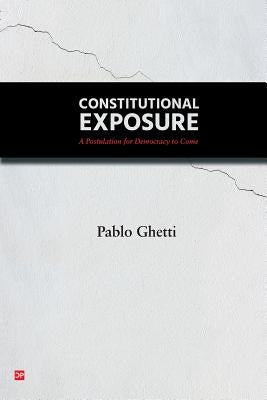 Constitutional Exposure: A Postulation for Democracy to Come by Ghetti, Pablo