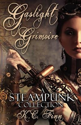 Gaslight Grimoire: A Steampunk Collection by Finn, K. C.