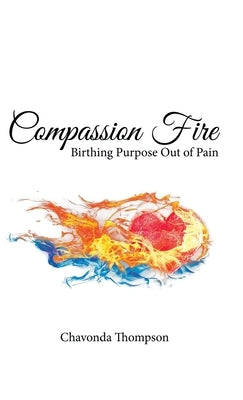 Compassion Fire: Birthing Purpose out of Pain by Thompson, Chavonda