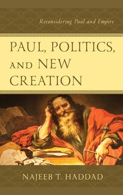 Paul, Politics, and New Creation: Reconsidering Paul and Empire by Haddad, Najeeb T.