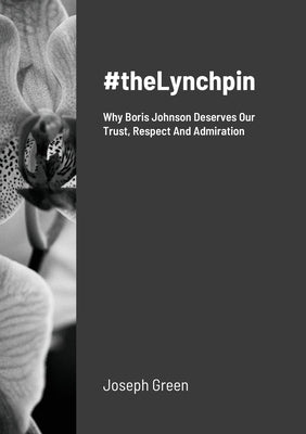 #theLynchpin: Why Boris Johnson Deserves Our Trust, Respect And Admiration by Green, Joseph