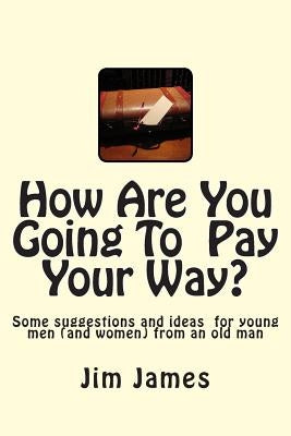 How Are You Going To Pay Your Way?: Some suggestions and ideas for young men (and women) from an old man by James Ed D., Jim