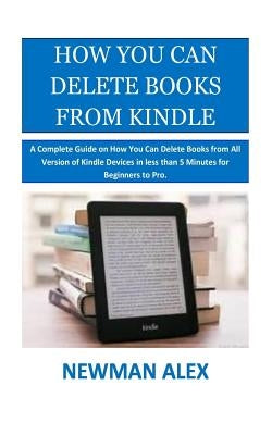 How You Can Delete Books From Kindle: A Complete Guide on How You Can Delete Books from All Version of Kindle Devices in less than 5 Minutes for Begin by Alex, Newman