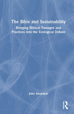 The Bible and Sustainability: Bringing Biblical Passages and Practices into the Ecological Debate by Abubakar, John