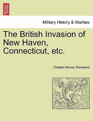 The British Invasion of New Haven, Connecticut, Etc. by Townsend, Charles Hervey