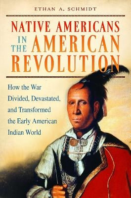 Native Americans in the American Revolution: How the War Divided, Devastated, and Transformed the Early American Indian World by Schmidt, Ethan A.
