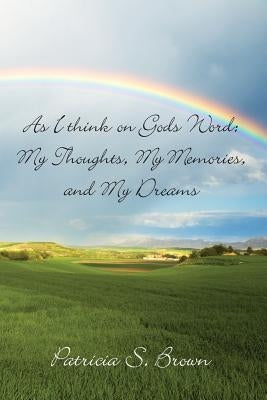 As I think on Gods Word: My Thoughts, My Memories, and My Dreams by Brown, Patricia S.