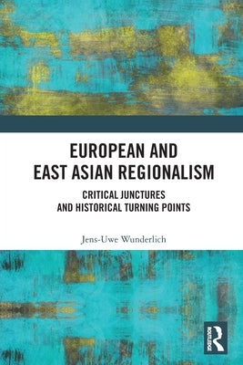 European and East Asian Regionalism: Critical Junctures and Historical Turning Points by Wunderlich, Jens-Uwe