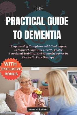 The Practical Guide to Dementia: Empowering Caregivers with Techniques to Support Cognitive Health, Foster Emotional Stability, and Minimize Stress in by Bennett, Juana H.