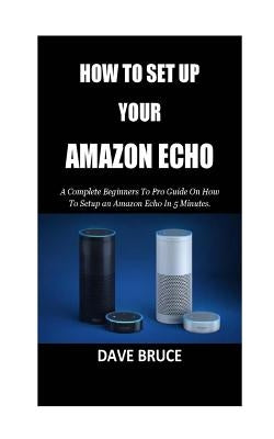 How To Setup Your Amazon Echo: A Complete Beginners To Pro Guide On How To Setup an Amazon Echo In 5 Minutes. by Bruce, Dave