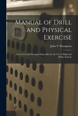 Manual of Drill and Physical Exercise [microform]: Corrected and Arranged Especially for the Use of High and Public Schools by Thompson, John T.