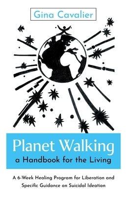 Planet Walking, a Handbook for the Living: A 6-Week Healing Program for Liberation and Specific Guidance on Suicidal Ideation by Cavalier, Gina