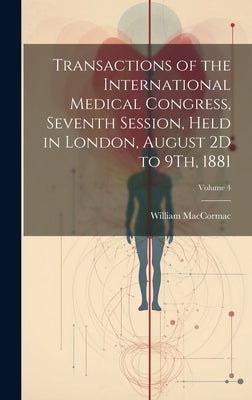Transactions of the International Medical Congress, Seventh Session, Held in London, August 2D to 9Th, 1881; Volume 4 by Maccormac, William