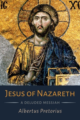 Jesus of Nazareth: A Deluded Messiah by Pretorius, Albertus