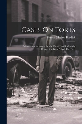 Cases On Torts: Selected and Arranged for the Use of Law Students in Connection With Pollock On Torts by Burdick, Francis Marion