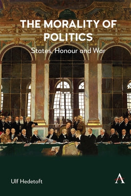The Morality of Politics: States, Honour and War by Hedetoft, Ulf