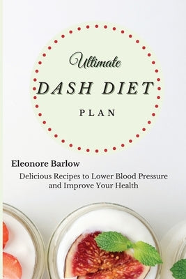Ultimate Dash Diet Plan: Delicious Recipes to Lower Blood Pressure and Improve Your Health by Barlow, Eleonore