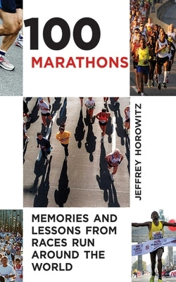 100 Marathons: Memories and Lessons from Races Run Around the World by Horowitz, Jeffrey