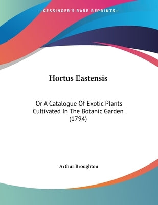 Hortus Eastensis: Or A Catalogue Of Exotic Plants Cultivated In The Botanic Garden (1794) by Broughton, Arthur