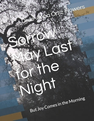Sorrow May Last for the Night: But Joy Comes in the Morning by Ortiz Flowers, Dixie-Anna Lynne