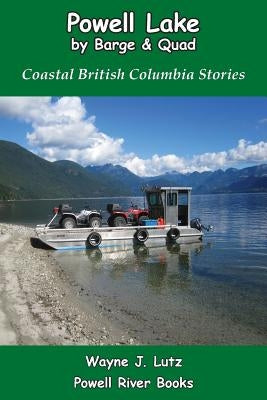 Powell Lake by Barge and Quad: Coastal British Columbia Stories by Lutz, Wayne J.