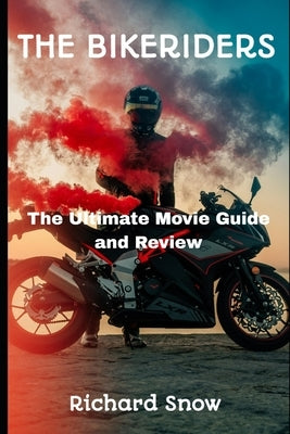 The Bikeriders: The Ultimate Movie Guide and Review by Snow, Richard