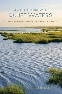 A Natural History of Quiet Waters: Swamps and Wetlands of the Mid-Atlantic Coast by Badger, Curtis J.
