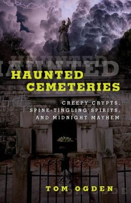 Haunted Cemeteries: Creepy Crypts, Spine-Tingling Spirits, and Midnight Mayhem by Ogden, Tom