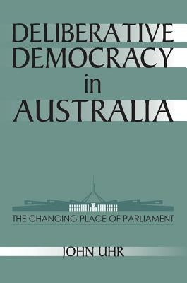 Deliberative Democracy in Australia: The Changing Place of Parliament by Uhr, John