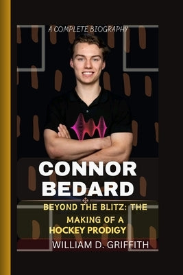 Connor Bedard: Beyond the Blitz: The Making of a Hockey Prodigy by D. Griffith, William