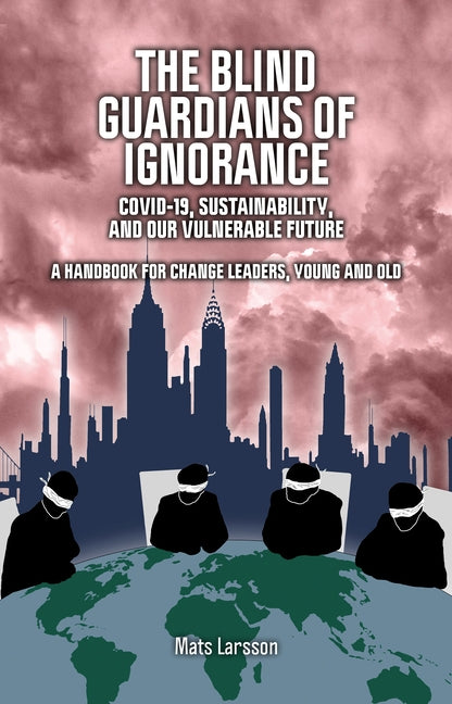 Blind Guardians of Ignorance: Covid-19, Sustainability, and Our Vulnerable Future by Larsson, Mats
