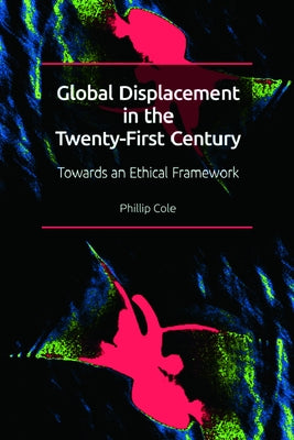 Global Displacement in the Twenty-First Century: Towards an Ethical Framework by Cole, Phillip