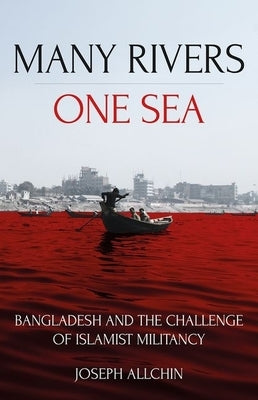 Many Rivers, One Sea: Bangladesh and the Challenge of Islamist Militancy by Allchin, Joseph