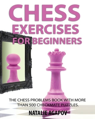 Chess Exercises for Beginners: The Chess Problems Book with more than 500 Checkmate Puzzles by Agapov, Natalie