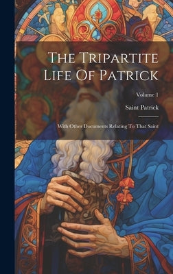The Tripartite Life Of Patrick: With Other Documents Relating To That Saint; Volume 1 by Patrick, Saint