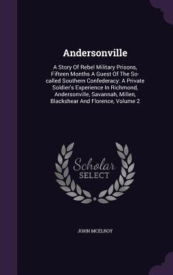 Andersonville: A Story Of Rebel Military Prisons, Fifteen Months A Guest Of The So-called Southern Confederacy: A Private Soldier's E by McElroy, John