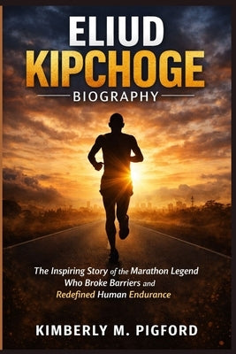 Eliud Kipchoge: The Inspiring Story of the Marathon Legend Who Broke Barriers and Redefined Human Endurance by M. Pigford, Kimberly