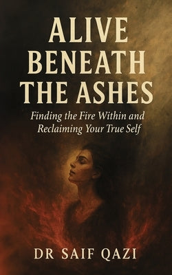 Alive Beneath The Ashes: A Journey of Emotional Healing and Reclaiming the Self You Buried to Survive by Qazi, Saif