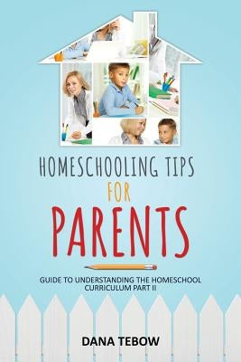 Homeschooling Tips for Parents Guide to Understanding the Homeschool Curriculum Part II by Tebow, Dana