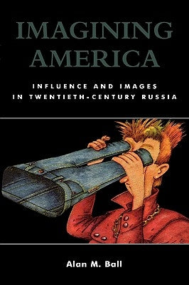 Imagining America: Influence and Images in Twentieth-Century Russia by Ball, Alan M.